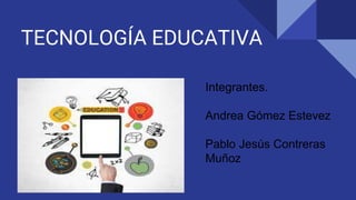 TECNOLOGÍA EDUCATIVA
Integrantes.
Andrea Gómez Estevez
Pablo Jesús Contreras
Muñoz
 