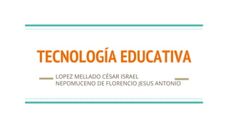 TECNOLOGÍA EDUCATIVA
LOPEZ MELLADO CÉSAR ISRAEL
NEPOMUCENO DE FLORENCIO JESUS ANTONIO
 