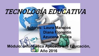 TECNOLOGÍA EDUCATIVA
Autores: Laura Marecos
Diana Florentin
Azucena Rotela
Módulo: Informática Aplicada a la Educación,
Año 2016
 