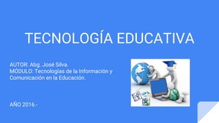 TECNOLOGÍA EDUCATIVA
AUTOR: Abg. José Silva.
MÓDULO: Tecnologías de la Información y
Comunicación en la Educación.
AÑO 2016.-
 
