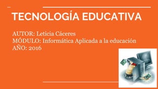 TECNOLOGÍA EDUCATIVA
AUTOR: Leticia Cáceres
MÓDULO: Informática Aplicada a la educación
AÑO: 2016
 