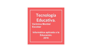 Tecnología
Educativa.
Verónica Montiel
Escobar
Informática aplicada a la
Educación.
2016
 