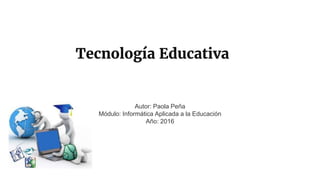 Tecnología Educativa
Autor: Paola Peña
Módulo: Informática Aplicada a la Educación
Año: 2016
 