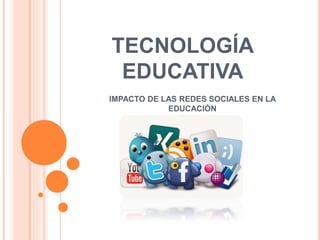 TECNOLOGÍA
EDUCATIVA
IMPACTO DE LAS REDES SOCIALES EN LA
EDUCACIÓN
 