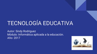 TECNOLOGÍA EDUCATIVA
Autor: Sindy Rodriguez
Módulo: Informática aplicada a la educación.
Año: 2017
 