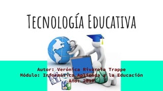Tecnología Educativa
Autor: Verónica Rivarola Trappe
Módulo: Informática Aplicada a la Educación
Año: 2017
 