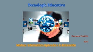 Tecnología Educativa
Módulo: Informática Aplicada a la Educación
Carmen Portillo
2017
 