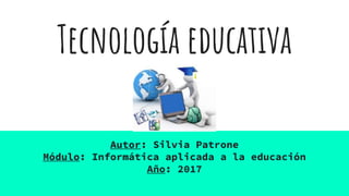 Tecnología educativa
Autor: Silvia Patrone
Módulo: Informática aplicada a la educación
Año: 2017
 