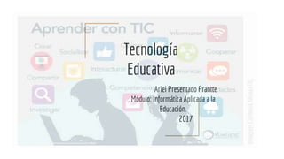 Tecnología
Educativa
Ariel Presentado Prantte
Módulo: Informática Aplicada a la
Educación.
2017
 