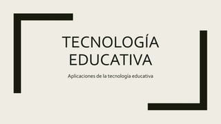 TECNOLOGÍA
EDUCATIVA
Aplicaciones de la tecnología educativa
 