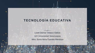 TECNOLOGÍA EDUCATIVA
Lizett Deimar Velasco Galicia
IUV Universidad Veracruzana
Mtra. Sonia Alicia Fuentes Mendoza
 