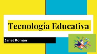 Tecnología Educativa
Janet Román
 