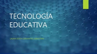 TECNOLOGÍA
EDUCATIVA
LAURA EDITH CERVANTES SEBASTIÁN
 