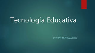 Tecnología Educativa
BY: YONY MENDOZA CRUZ
 