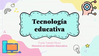 Tecnología
educativa
Fryda Toledo Pérez
Maestría en Gestión Educativa
 