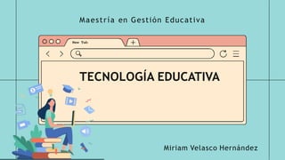 TECNOLOGÍA EDUCATIVA
Maestría en Gestión Educativa
Miriam Velasco Hernández
 