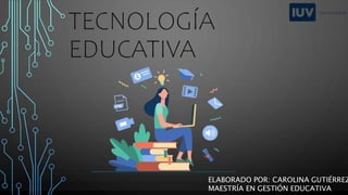 TECNOLOGÍA
EDUCATIVA
ELABORADO POR: CAROLINA GUTIÉRREZ
MAESTRÍA EN GESTIÓN EDUCATIVA
 