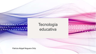 Tecnología
educativa
Patricia Abigail Noguera Ortiz
 