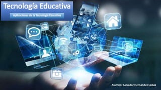 Tecnología Educativa
Aplicaciones de la Tecnología Educativa
Alumno: Salvador Hernández Cobos
 