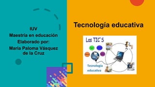 IUV
Maestría en educación
Elaborado por:
Maria Paloma Vásquez
de la Cruz
Tecnología educativa
 