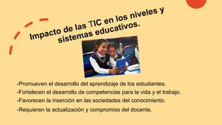 -Promueven el desarrollo del aprendizaje de los estudiantes.
-Fortalecen el desarrollo de competencias para la vida y el trabajo.
-Favorecen la inserción en las sociedades del conocimiento.
-Requieren la actualización y compromiso del docente.
 