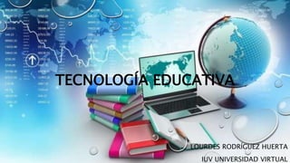 TECNOLOGÍA EDUCATIVA
LOURDES RODRÍGUEZ HUERTA
IUV UNIVERSIDAD VIRTUAL
 