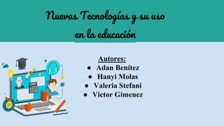 Autores:
● Adan Benítez
● Hanyi Molas
● Valeria Stefani
● Victor Gimenez
Nuevas Tecnologías y su uso
en la educación
 