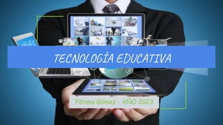 TECNOLOGÍA EDUCATIVA
Fátima Gómez - AÑO 2023
 