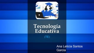 Tecnología
Educativa
(TE)
Ana Leticia Santos
Garcia
 