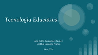 Tecnología Educativa
Ana Belén Fernández Nuñez
Cinthia Carolina Nuñez
Año: 2024
 