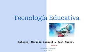 Tecnología Educativa
Autores: Mariela Jacquet y Raúl Maciel
Asunción - Paraguay
Año 2024
 