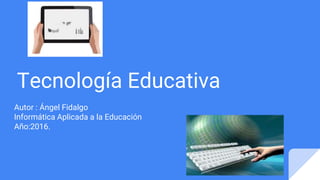 Tecnología Educativa
Autor : Ángel Fidalgo
Informática Aplicada a la Educación
Año:2016.
 