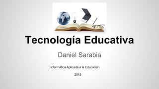 Tecnología Educativa
Daniel Sarabia
Informática Aplicada a la Educación
2015
 