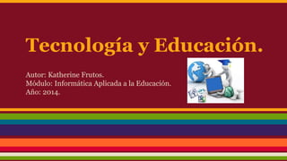 Tecnología y Educación. 
Autor: Katherine Frutos. 
Módulo: Informática Aplicada a la Educación. 
Año: 2014. 
 