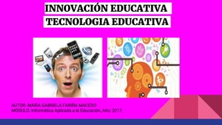 INNOVACIÓN EDUCATIVA
TECNOLOGIA EDUCATIVA
AUTOR: MARÌA GABRIELA FARIÑA MACEDO
MÓDULO: Informática Aplicada a la Educación, Año: 2017,
 