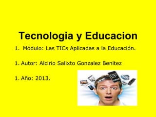 Tecnologia y Educacion
1. Módulo: Las TICs Aplicadas a la Educación.
1. Autor: Alcirio Salixto Gonzalez Benitez
1. Año: 2013.
 