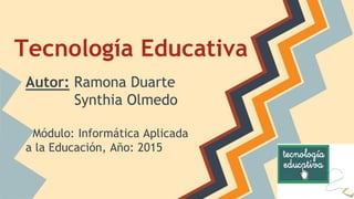 Tecnología Educativa
Autor: Ramona Duarte
Synthia Olmedo
Módulo: Informática Aplicada
a la Educación, Año: 2015
 