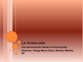 LA TECNOLOGÍA
Una aproximación desde la historiografía.
Alumnos: Ortega Maria Cielo y Romero Mariela.
EP
 
