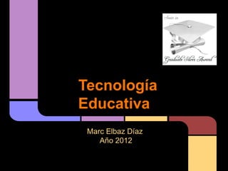 Tecnología
Educativa
 Marc Elbaz Díaz
    Año 2012
 