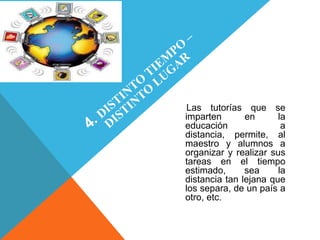 Las tutorías que se
imparten       en      la
educación               a
distancia, permite, al
maestro y alumnos a
organizar y realizar sus
tareas en el tiempo
estimado,      sea     la
distancia tan lejana que
los separa, de un país a
otro, etc.
 