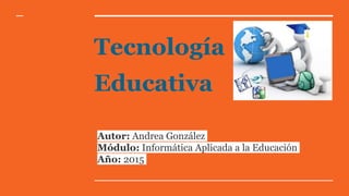 Tecnología
Educativa
Autor: Andrea González
Módulo: Informática Aplicada a la Educación
Año: 2015
 