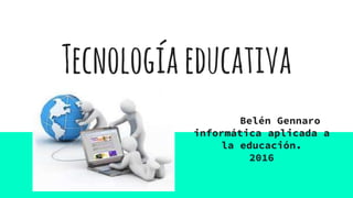 Tecnologíaeducativa
Belén Gennaro
informática aplicada a
la educación.
2016
 