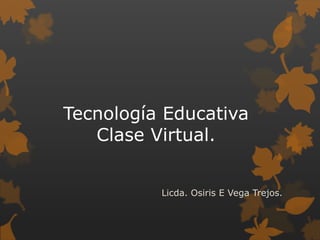 Tecnología Educativa
Clase Virtual.
Licda. Osiris E Vega Trejos.
 