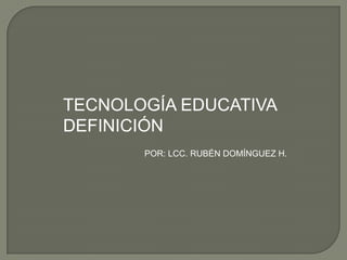 TECNOLOGÍA EDUCATIVA DEFINICIÓN POR: LCC. RUBÉN DOMÍNGUEZ H. 