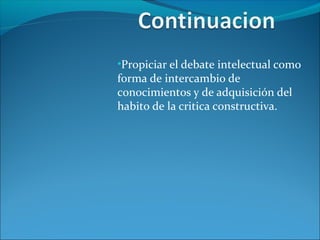 •Propiciar el debate intelectual como
forma de intercambio de
conocimientos y de adquisición del
habito de la critica constructiva.
 