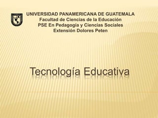 Tecnología Educativa
UNIVERSIDAD PANAMERICANA DE GUATEMALA
Facultad de Ciencias de la Educación
PSE En Pedagogía y Ciencias Sociales
Extensión Dolores Peten
 