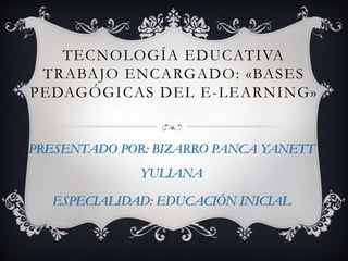 TECNOLOGÍA EDUCATIVA 
TRABAJO ENCARGADO: «BASES 
PEDAGÓGICAS DEL E-LEARNING» 
PRESENTADO POR: BIZARRO PANCA YANETT 
YULIANA 
ESPECIALIDAD: EDUCACIÓN INICIAL 
 