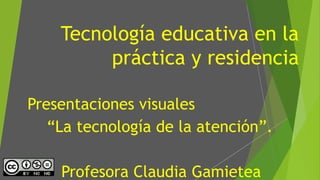 Tecnología educativa en la
práctica y residencia
Presentaciones visuales
“La tecnología de la atención”.
Profesora Claudia Gamietea
 
