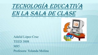 TECNOLOGÍA EDUCATIVA
EN LA SALA DE CLASE
Adalid López Cruz
TEED 3008
M85
Profesora: Yolanda Molina
 