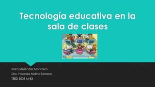 Tecnología educativa en la
sala de clases
Kiara Meléndez Montalvo
Dra. Yolanda Molina Serrano
TEED 3008 M-83
 